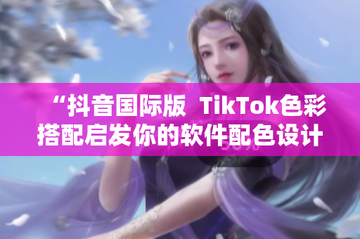 “抖音国际版  TikTok色彩搭配启发你的软件配色设计”