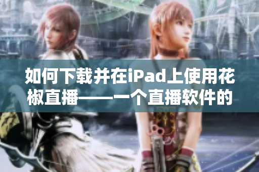 如何下载并在iPad上使用花椒直播——一个直播软件的详细指南