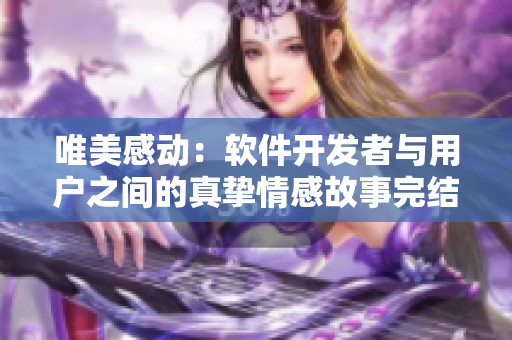 唯美感动：软件开发者与用户之间的真挚情感故事完结篇