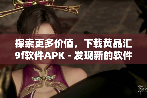 探索更多价值，下载黄品汇9f软件APK - 发现新的软件世界