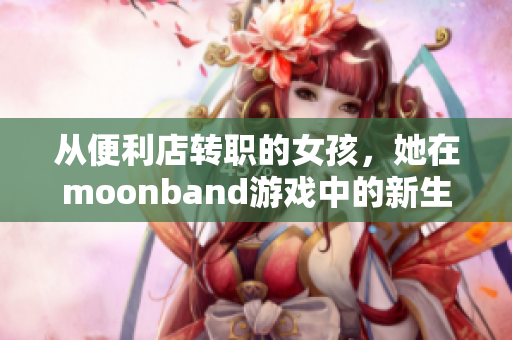 从便利店转职的女孩，她在moonband游戏中的新生活