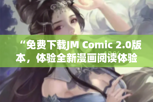 “免费下载JM Comic 2.0版本，体验全新漫画阅读体验”