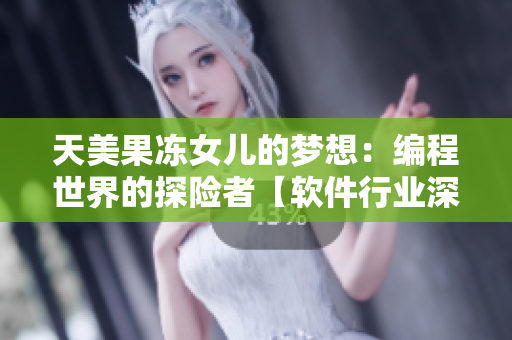 天美果冻女儿的梦想：编程世界的探险者【软件行业深度剖析，启发梦想】