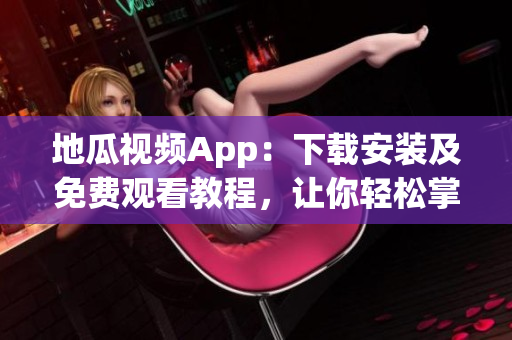 地瓜视频App：下载安装及免费观看教程，让你轻松掌握软件使用技巧