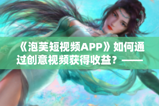 《泡芙短视频APP》如何通过创意视频获得收益？——软件赚钱攻略