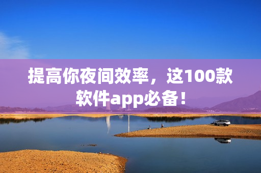 提高你夜间效率，这100款软件app必备！