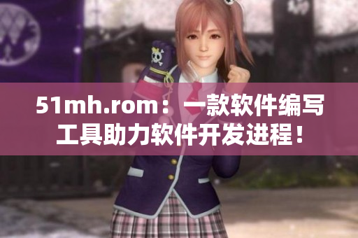 51mh.rom：一款软件编写工具助力软件开发进程！