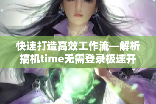 快速打造高效工作流—解析搞机time无需登录极速开发软件