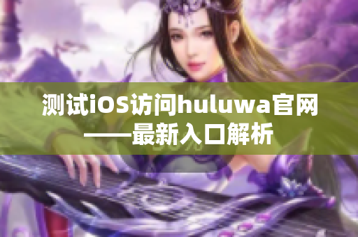 测试iOS访问huluwa官网——最新入口解析