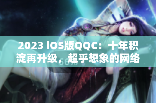 2023 iOS版QQC：十年积淀再升级，超乎想象的网络沟通新体验