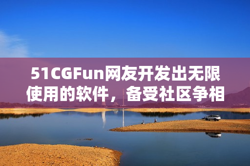 51CGFun网友开发出无限使用的软件，备受社区争相下载称赞！