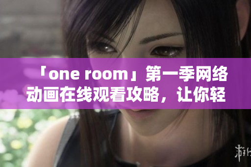 「one room」第一季网络动画在线观看攻略，让你轻松掌握前沿软件技巧！