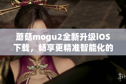 蘑菇mogu2全新升级iOS下载，畅享更精准智能化的软件体验