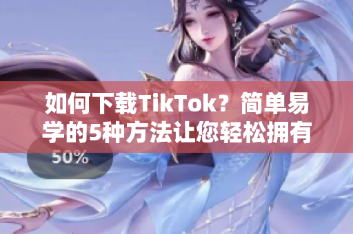 如何下载TikTok？简单易学的5种方法让您轻松拥有！