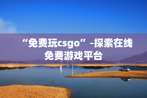 “免费玩csgo”-探索在线免费游戏平台