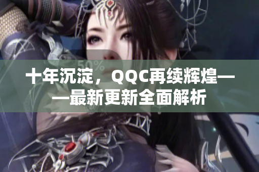 十年沉淀，QQC再续辉煌——最新更新全面解析