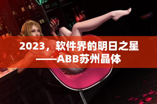 2023，软件界的明日之星——ABB苏州晶体