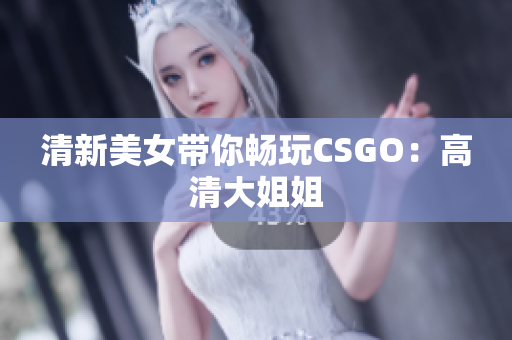 清新美女带你畅玩CSGO：高清大姐姐