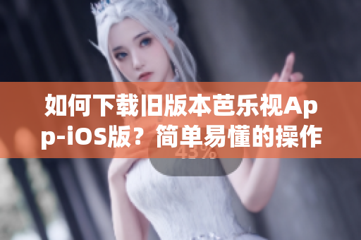 如何下载旧版本芭乐视App-iOS版？简单易懂的操作教程！