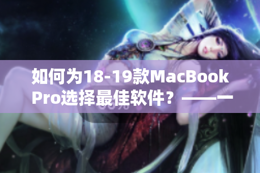 如何为18-19款MacBook Pro选择最佳软件？——一份实用指南