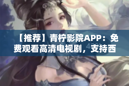 【推荐】青柠影院APP：免费观看高清电视剧，支持西瓜影音解析！