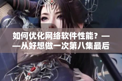 如何优化网络软件性能？——从好想做一次第八集最后的歌曲中汲取灵感