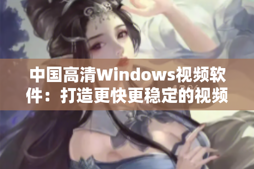 中国高清Windows视频软件：打造更快更稳定的视频播放体验！