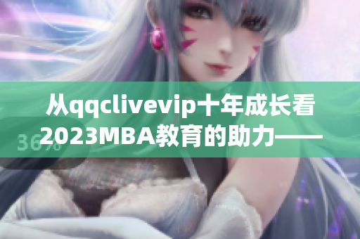 从qqclivevip十年成长看2023MBA教育的助力——一个网络软件编辑的思考