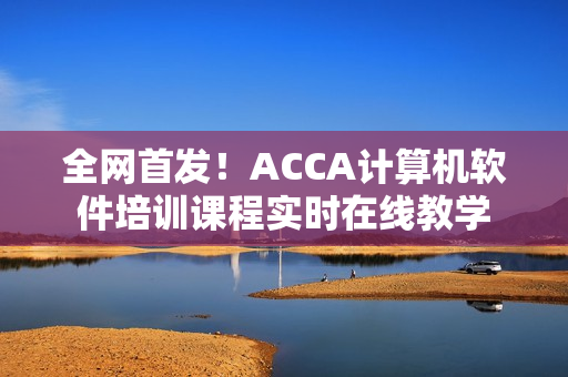 全网首发！ACCA计算机软件培训课程实时在线教学