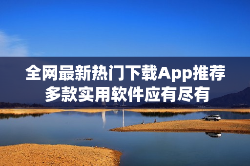 全网最新热门下载App推荐 多款实用软件应有尽有