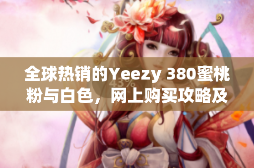 全球热销的Yeezy 380蜜桃粉与白色，网上购买攻略及相关软件推荐