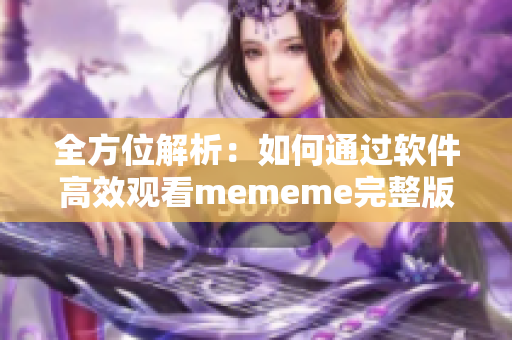 全方位解析：如何通过软件高效观看mememe完整版视频？