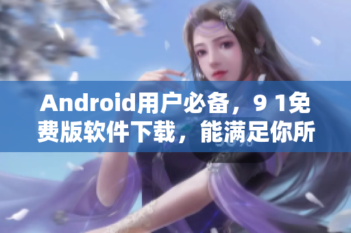 Android用户必备，9 1免费版软件下载，能满足你所有需求！