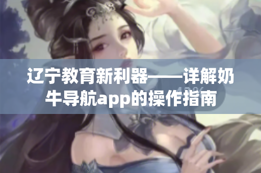 辽宁教育新利器——详解奶牛导航app的操作指南