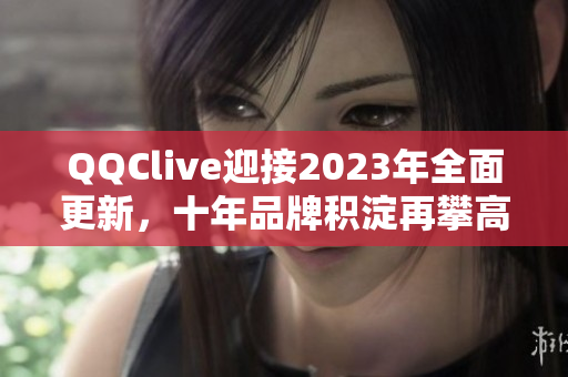 QQClive迎接2023年全面更新，十年品牌积淀再攀高峰