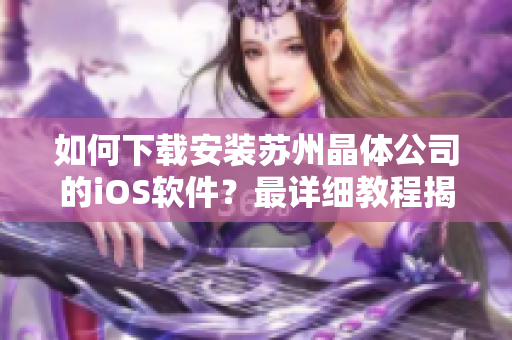 如何下载安装苏州晶体公司的iOS软件？最详细教程揭秘