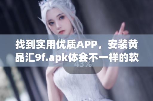 找到实用优质APP，安装黄品汇9f.apk体会不一样的软件世界！