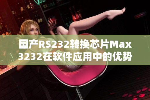 国产RS232转换芯片Max3232在软件应用中的优势与应用探究