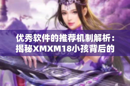 优秀软件的推荐机制解析：揭秘XMXM18小孩背后的奥秘