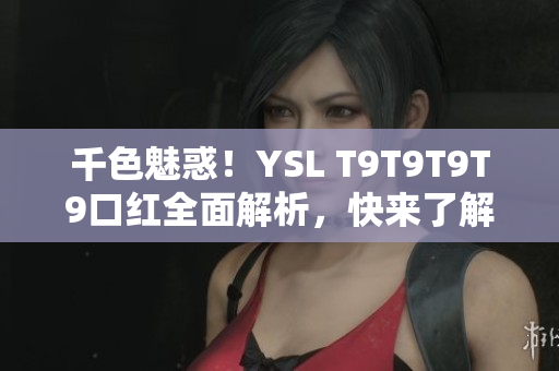 千色魅惑！YSL T9T9T9T9口红全面解析，快来了解吧！