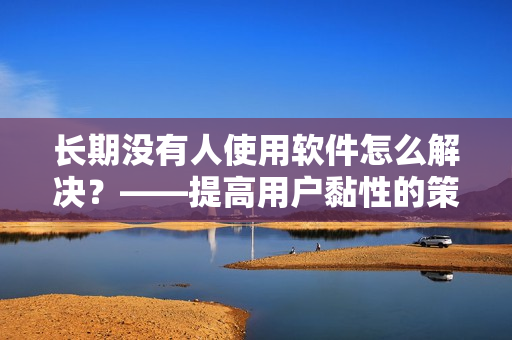 长期没有人使用软件怎么解决？——提高用户黏性的策略