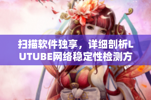 扫描软件独享，详细剖析LUTUBE网络稳定性检测方法