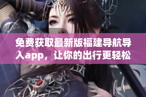 免费获取最新版福建导航导入app，让你的出行更轻松！