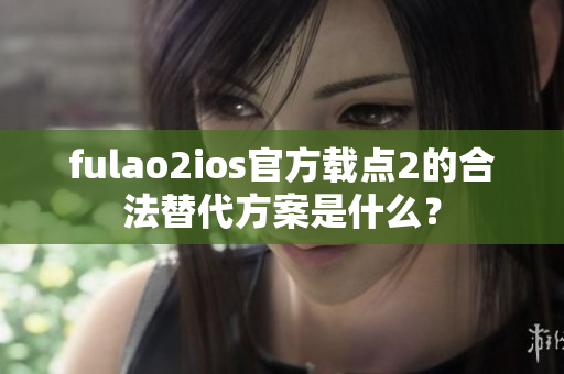 fulao2ios官方载点2的合法替代方案是什么？