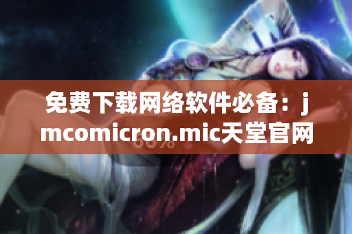 免费下载网络软件必备：jmcomicron.mic天堂官网新版本今日上线