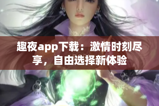 趣夜app下载：激情时刻尽享，自由选择新体验