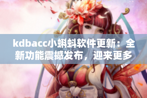 kdbacc小蝌蚪软件更新：全新功能震撼发布，迎来更多创新亮点