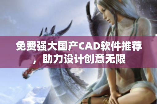 免费强大国产CAD软件推荐，助力设计创意无限