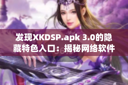 发现XKDSP.apk 3.0的隐藏特色入口：揭秘网络软件的黑科技！