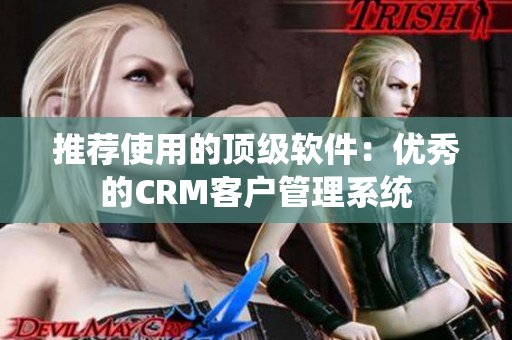 推荐使用的顶级软件：优秀的CRM客户管理系统